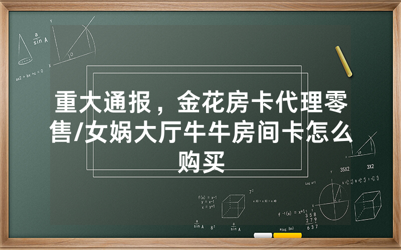 重大通报，金花房卡代理零售/女娲大厅牛牛房间卡怎么购买