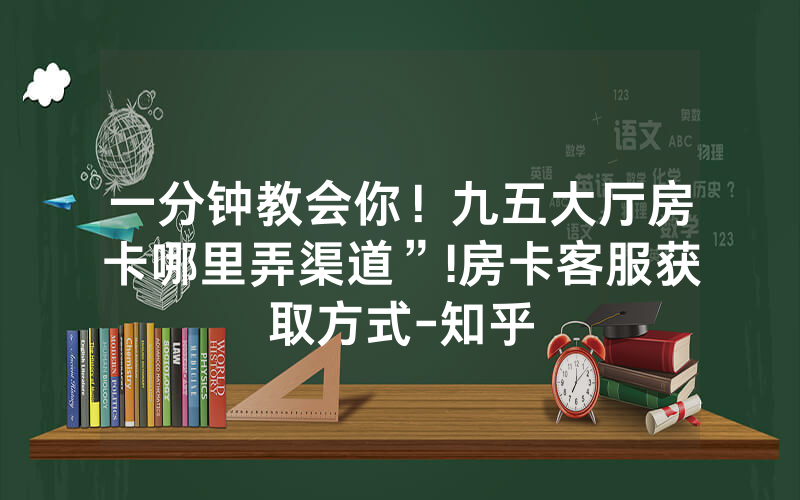 一分钟教会你！九五大厅房卡哪里弄渠道”!房卡客服获取方式-知乎