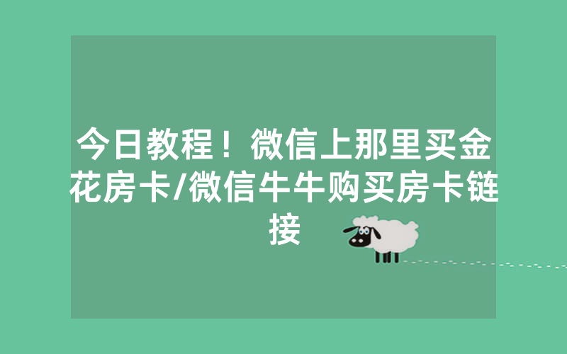 今日教程！微信上那里买金花房卡/微信牛牛购买房卡链接