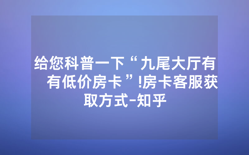 给您科普一下“九尾大厅有沒有低价房卡”!房卡客服获取方式-知乎
