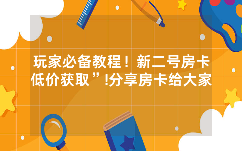 玩家必备教程！新二号房卡低价获取”!分享房卡给大家