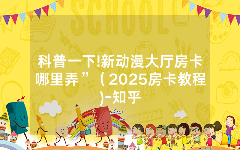 科普一下!新动漫大厅房卡哪里弄”（2025房卡教程)-知乎