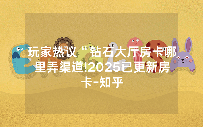 玩家热议“钻石大厅房卡哪里弄渠道!2025已更新房卡-知乎
