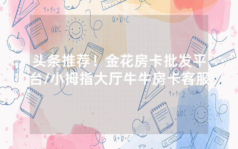 头条推荐！金花房卡批发平台/小拇指大厅牛牛房卡客服