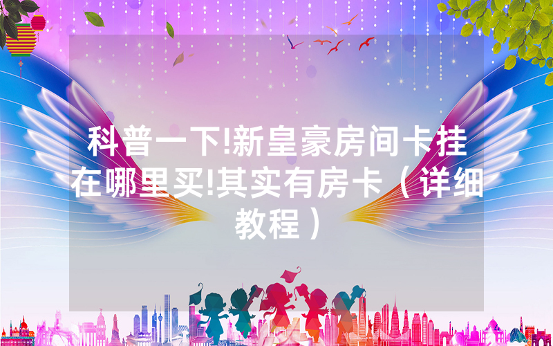 科普一下!新皇豪房间卡挂在哪里买!其实有房卡（详细教程）