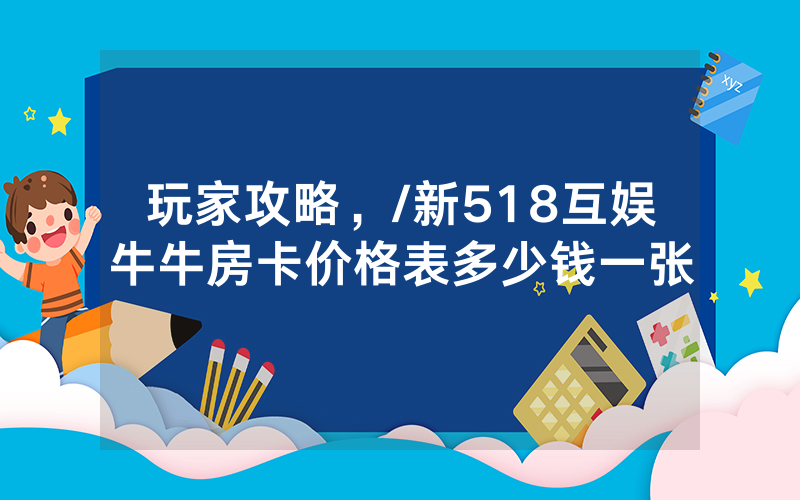 玩家攻略，/新518互娱牛牛房卡价格表多少钱一张