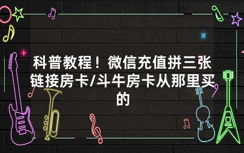科普教程！微信充值拼三张链接房卡/斗牛房卡从那里买的