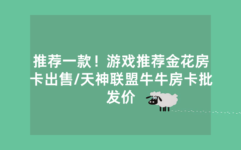 推荐一款！游戏推荐金花房卡出售/天神联盟牛牛房卡批发价