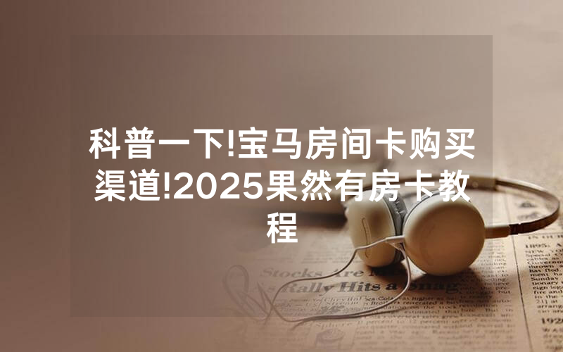科普一下!宝马房间卡购买渠道!2025果然有房卡教程