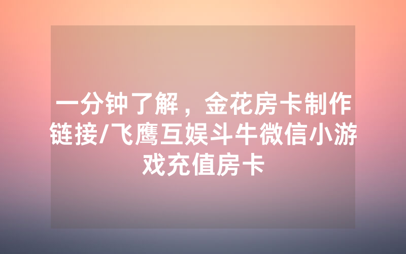 一分钟了解，金花房卡制作链接/飞鹰互娱斗牛微信小游戏充值房卡
