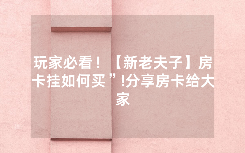 玩家必看！【新老夫子】房卡挂如何买”!分享房卡给大家