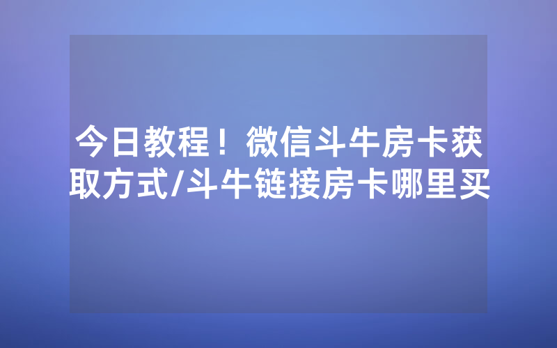 今日教程！微信斗牛房卡获取方式/斗牛链接房卡哪里买