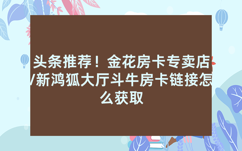 头条推荐！金花房卡专卖店/新鸿狐大厅斗牛房卡链接怎么获取