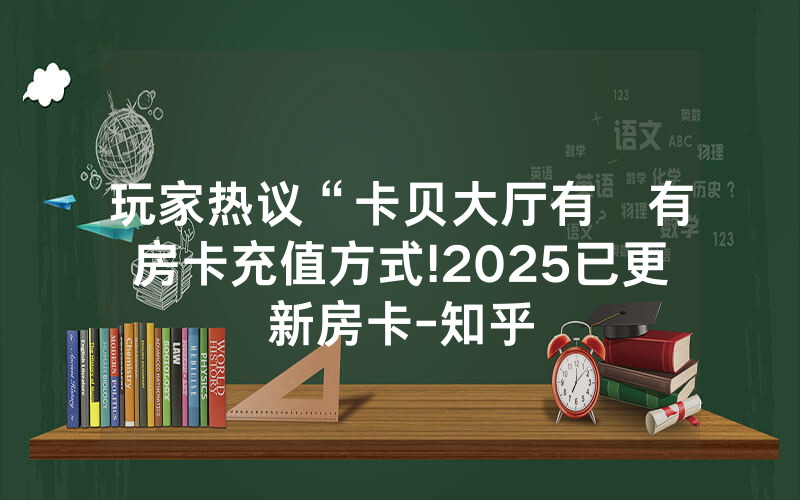 玩家热议“卡贝大厅有沒有房卡充值方式!2025已更新房卡-知乎