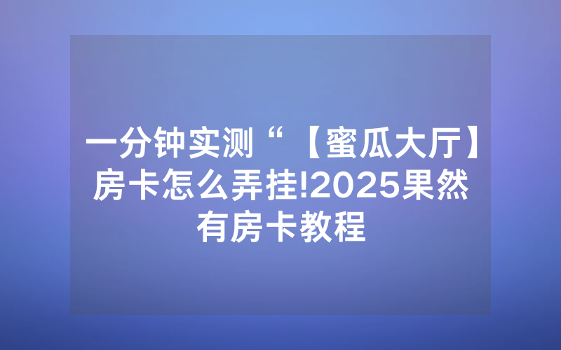 一分钟实测“【蜜瓜大厅】房卡怎么弄挂!2025果然有房卡教程