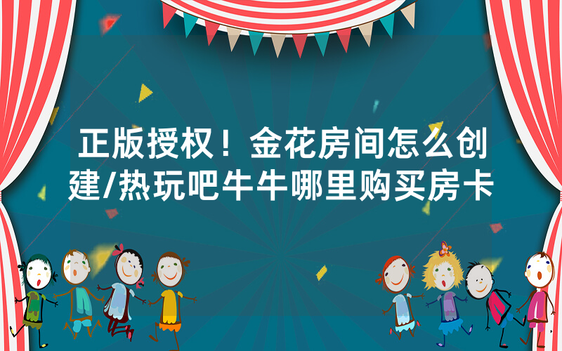 正版授权！金花房间怎么创建/热玩吧牛牛哪里购买房卡