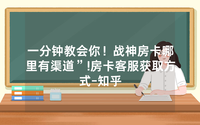 一分钟教会你！战神房卡哪里有渠道”!房卡客服获取方式-知乎