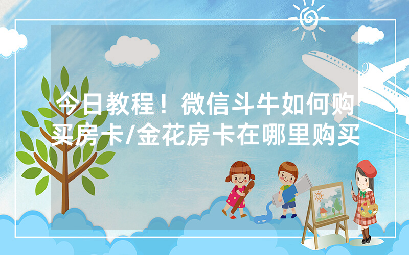 今日教程！微信斗牛如何购买房卡/金花房卡在哪里购买