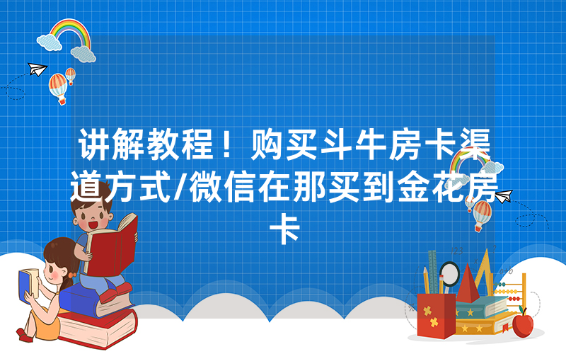 讲解教程！购买斗牛房卡渠道方式/微信在那买到金花房卡