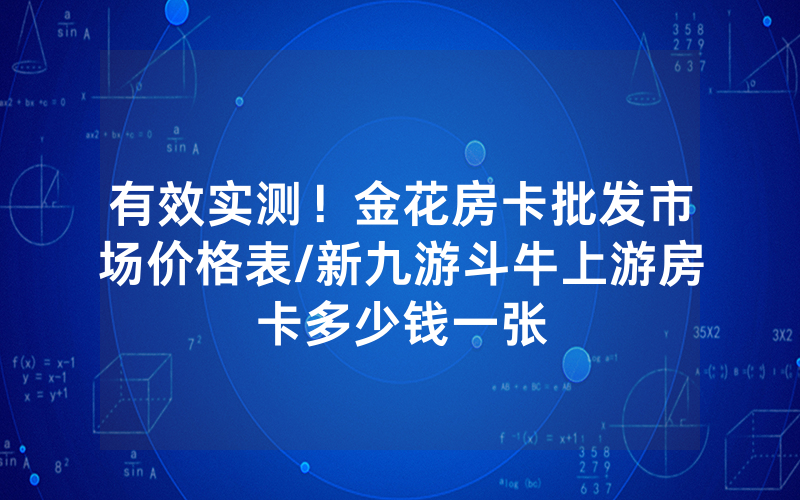 有效实测！金花房卡批发市场价格表/新九游斗牛上游房卡多少钱一张
