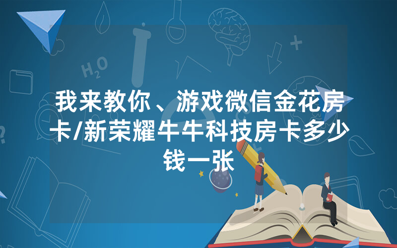 我来教你、游戏微信金花房卡/新荣耀牛牛科技房卡多少钱一张