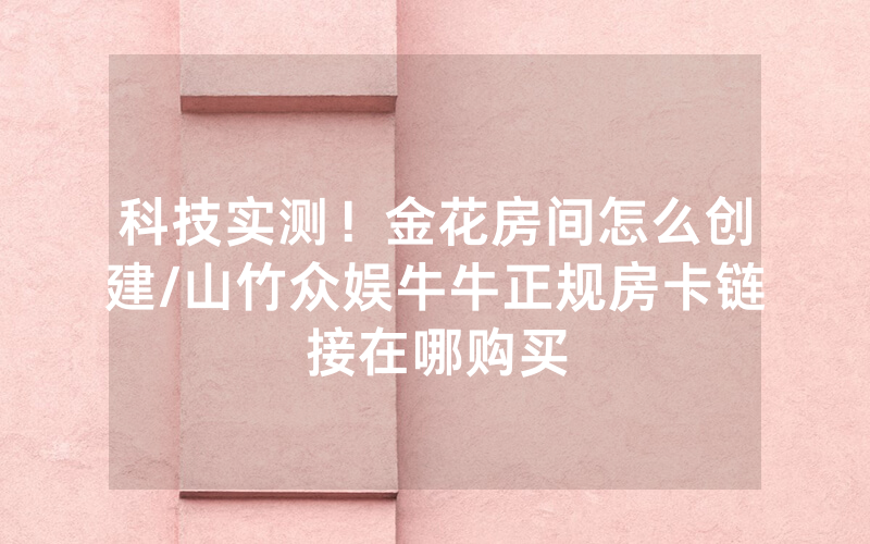 科技实测！金花房间怎么创建/山竹众娱牛牛正规房卡链接在哪购买