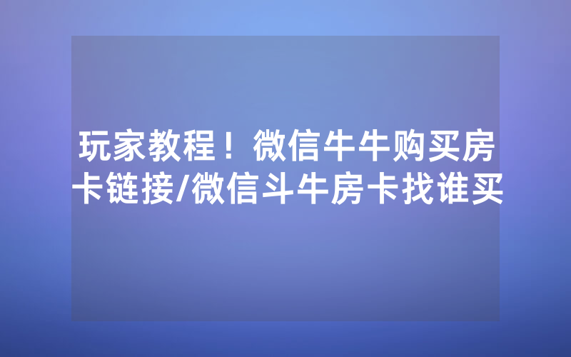 玩家教程！微信牛牛购买房卡链接/微信斗牛房卡找谁买