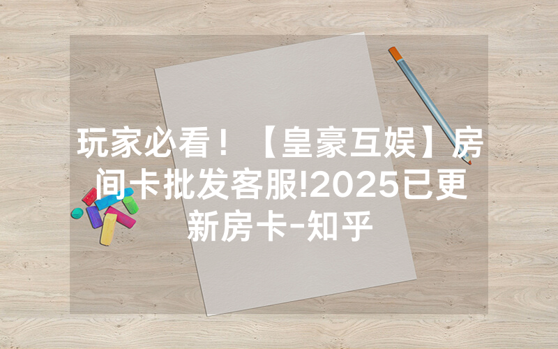 玩家必看！【皇豪互娱】房间卡批发客服!2025已更新房卡-知乎