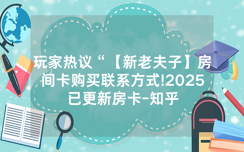 玩家热议“【新老夫子】房间卡购买联系方式!2025已更新房卡-知乎