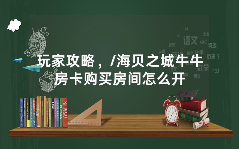 玩家攻略，/海贝之城牛牛房卡购买房间怎么开