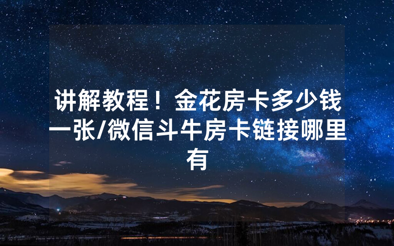 讲解教程！金花房卡多少钱一张/微信斗牛房卡链接哪里有