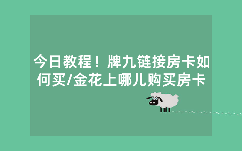 今日教程！牌九链接房卡如何买/金花上哪儿购买房卡