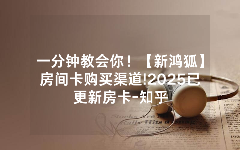 一分钟教会你！【新鸿狐】房间卡购买渠道!2025已更新房卡-知乎