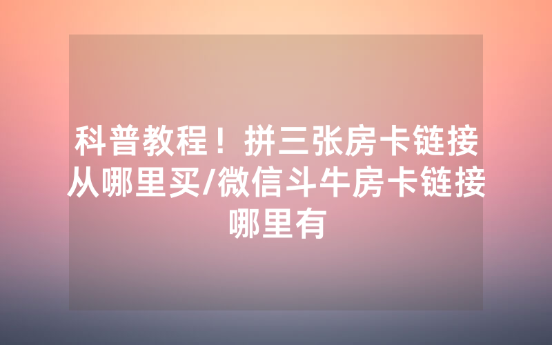 科普教程！拼三张房卡链接从哪里买/微信斗牛房卡链接哪里有