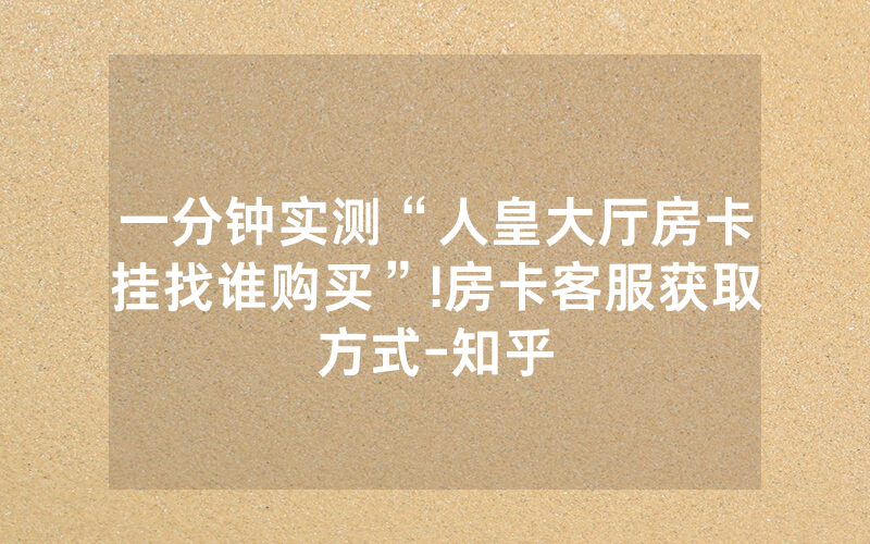 一分钟实测“人皇大厅房卡挂找谁购买”!房卡客服获取方式-知乎