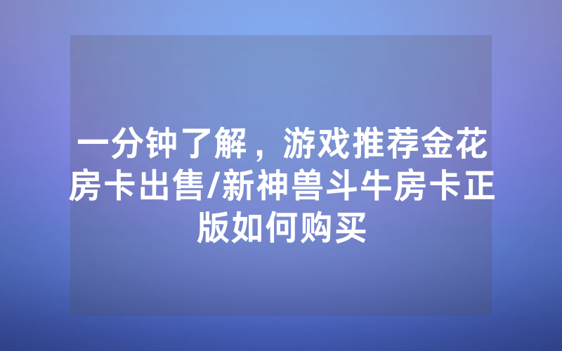 一分钟了解，游戏推荐金花房卡出售/新神兽斗牛房卡正版如何购买