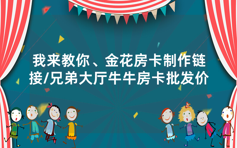 我来教你、金花房卡制作链接/兄弟大厅牛牛房卡批发价