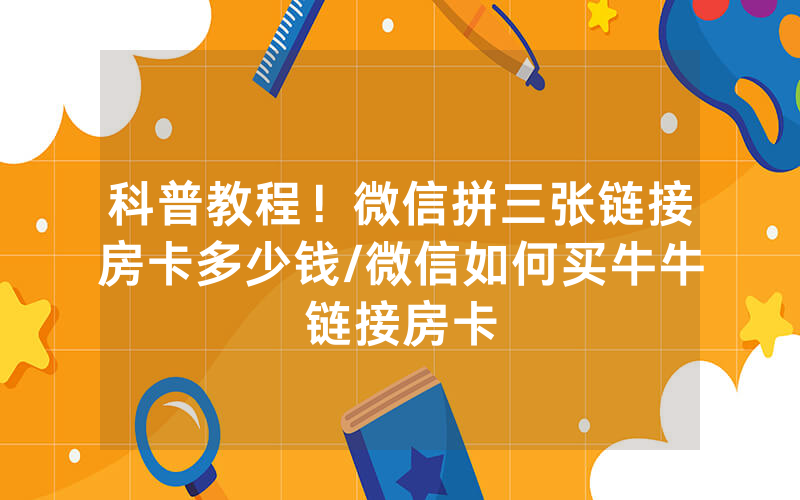 科普教程！微信拼三张链接房卡多少钱/微信如何买牛牛链接房卡