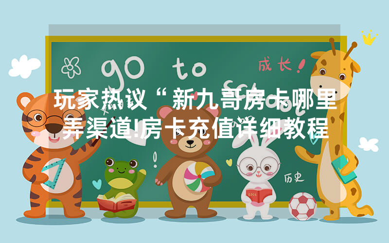 玩家热议“新九哥房卡哪里弄渠道!房卡充值详细教程