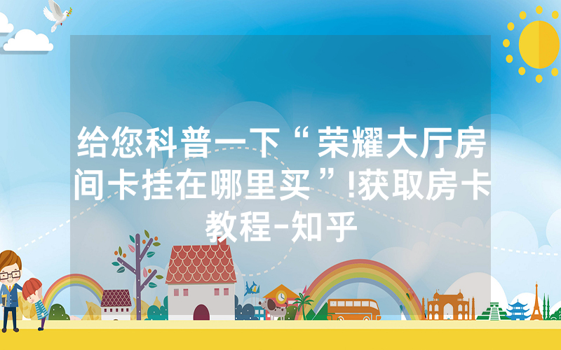 给您科普一下“荣耀大厅房间卡挂在哪里买”!获取房卡教程-知乎
