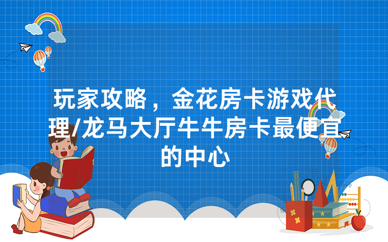 玩家攻略，金花房卡游戏代理/龙马大厅牛牛房卡最便宜的中心