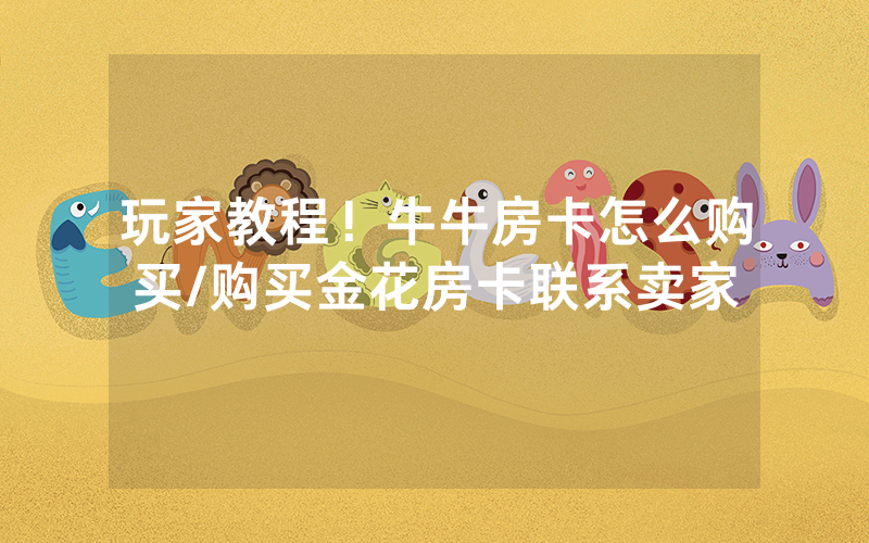 玩家教程！牛牛房卡怎么购买/购买金花房卡联系卖家