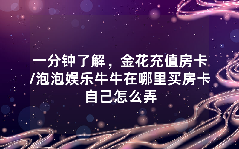 一分钟了解，金花充值房卡/泡泡娱乐牛牛在哪里买房卡自己怎么弄