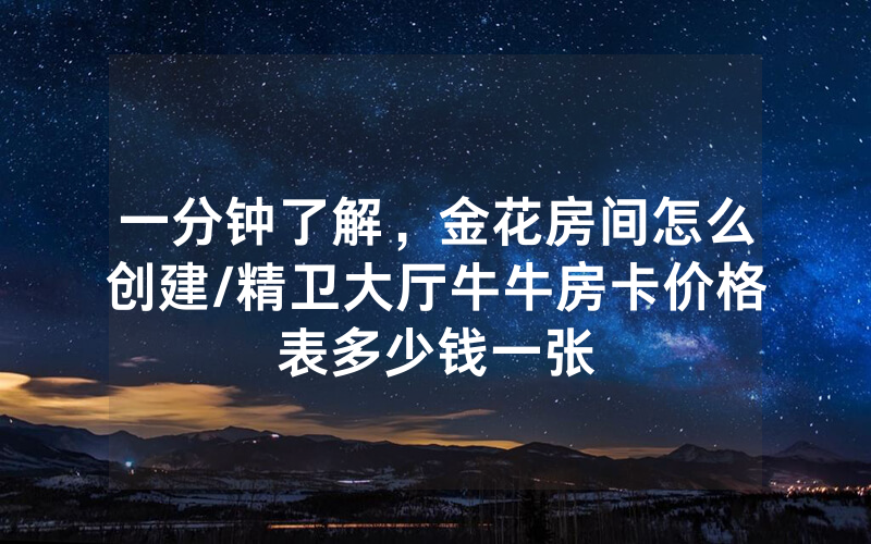 一分钟了解，金花房间怎么创建/精卫大厅牛牛房卡价格表多少钱一张