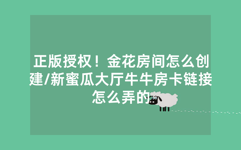 正版授权！金花房间怎么创建/新蜜瓜大厅牛牛房卡链接怎么弄的