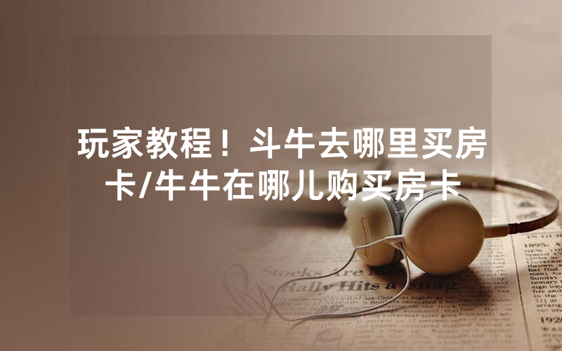 玩家教程！斗牛去哪里买房卡/牛牛在哪儿购买房卡