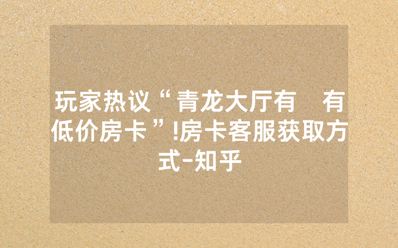 玩家热议“青龙大厅有沒有低价房卡”!房卡客服获取方式-知乎