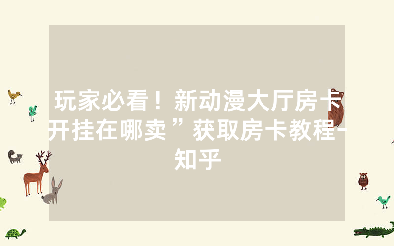 玩家必看！新动漫大厅房卡开挂在哪卖”获取房卡教程-知乎