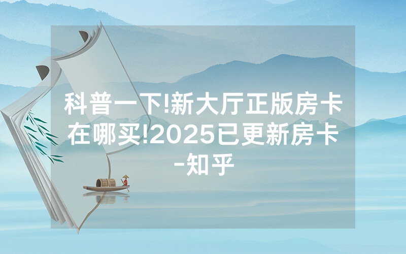 科普一下!新大厅正版房卡在哪买!2025已更新房卡-知乎