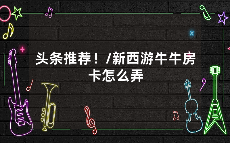 头条推荐！/新西游牛牛房卡怎么弄